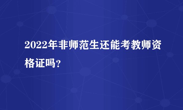 2022年非师范生还能考教师资格证吗？