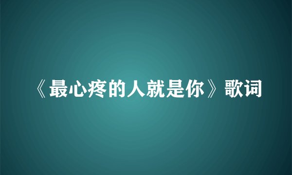 《最心疼的人就是你》歌词