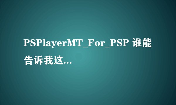 PSPlayerMT_For_PSP 谁能告诉我这个东西怎么用