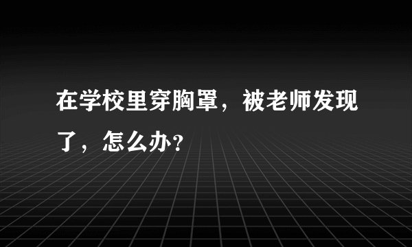 在学校里穿胸罩，被老师发现了，怎么办？