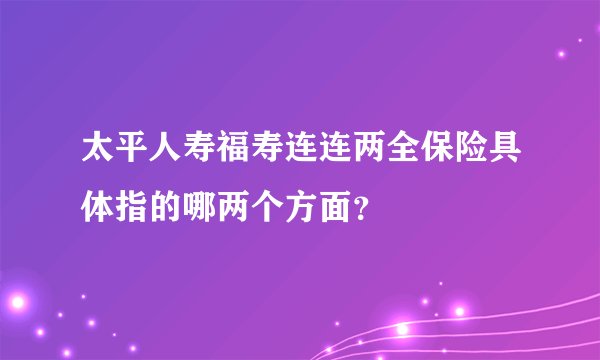 太平人寿福寿连连两全保险具体指的哪两个方面？