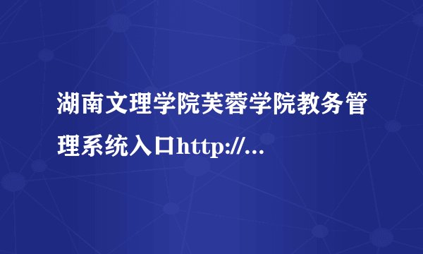 湖南文理学院芙蓉学院教务管理系统入口http://furjw.huas.cn/