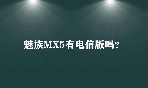魅族MX5有电信版吗？