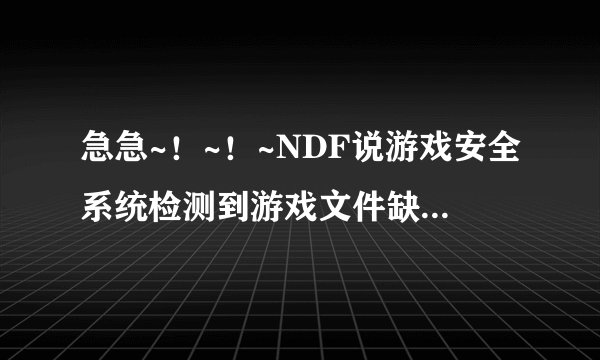 急急~！~！~NDF说游戏安全系统检测到游戏文件缺失或损坏