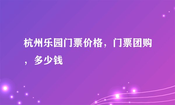 杭州乐园门票价格，门票团购，多少钱
