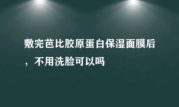 敷完芭比胶原蛋白保湿面膜后，不用洗脸可以吗
