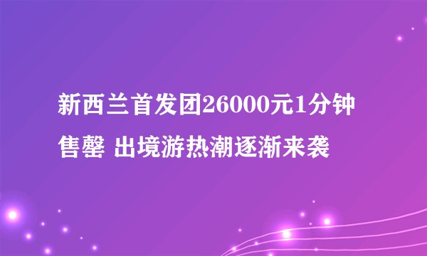 新西兰首发团26000元1分钟售罄 出境游热潮逐渐来袭
