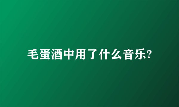 毛蛋酒中用了什么音乐?
