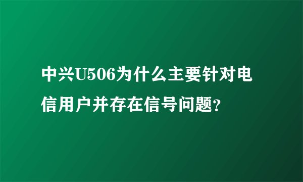 中兴U506为什么主要针对电信用户并存在信号问题？