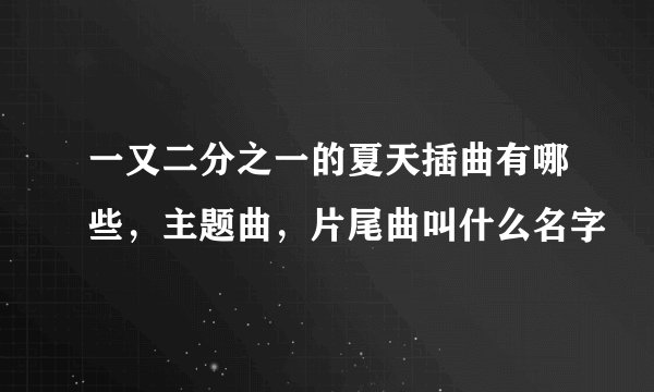 一又二分之一的夏天插曲有哪些，主题曲，片尾曲叫什么名字