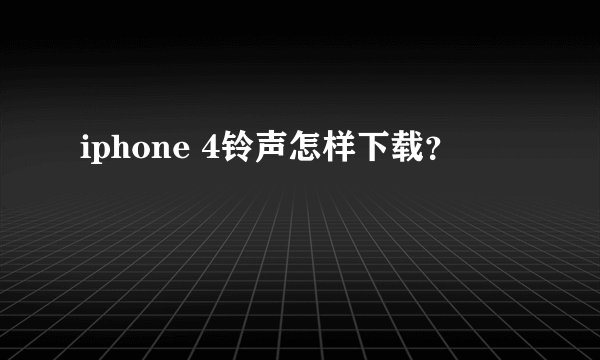 iphone 4铃声怎样下载？