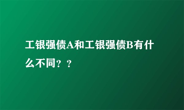 工银强债A和工银强债B有什么不同？？