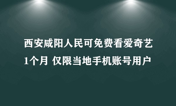 西安咸阳人民可免费看爱奇艺1个月 仅限当地手机账号用户