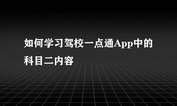 如何学习驾校一点通App中的科目二内容