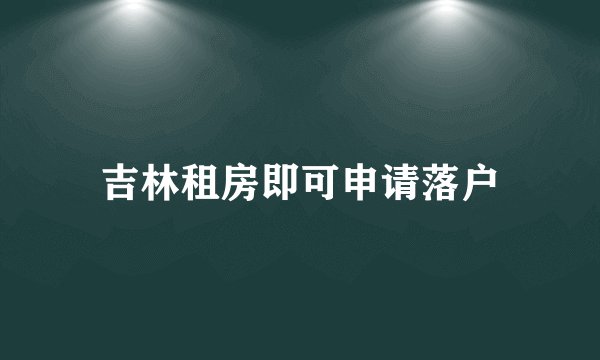 吉林租房即可申请落户