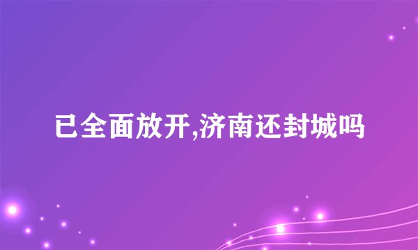 已全面放开,济南还封城吗