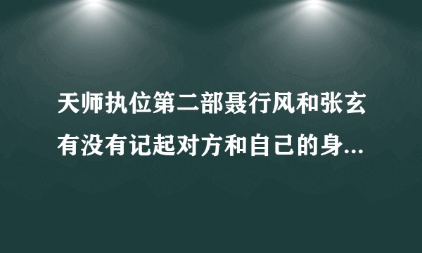 天师执位第二部聂行风和张玄有没有记起对方和自己的身份，和第一部相处的事，记起的话是在第二部中的哪集