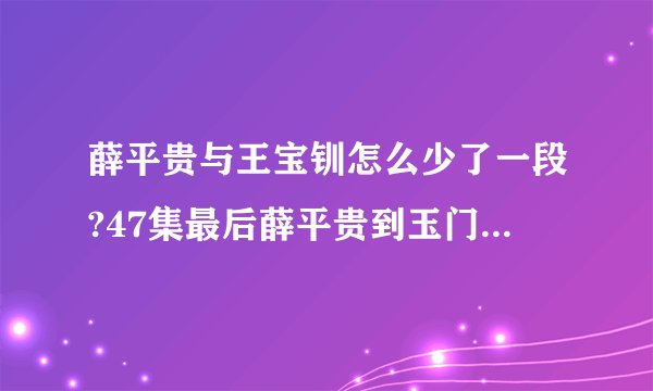 薛平贵与王宝钏怎么少了一段?47集最后薛平贵到玉门关被拦，48集一开始薛平贵就变大唐皇帝了.