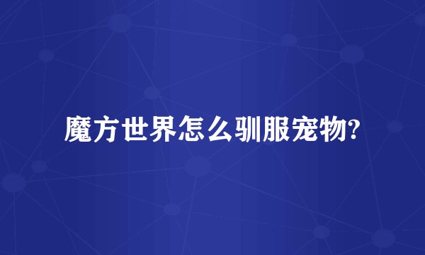 魔方世界怎么驯服宠物?