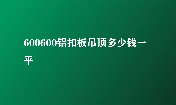 600600铝扣板吊顶多少钱一平