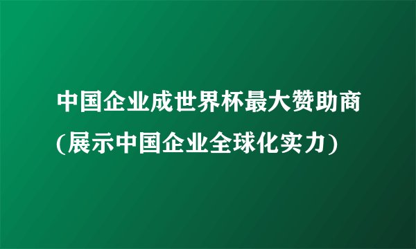 中国企业成世界杯最大赞助商(展示中国企业全球化实力)