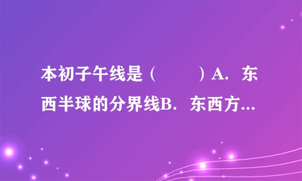 本初子午线是（　　）A．东西半球的分界线B．东西方向的分界线C．地球仪上的0°纬度线D．东西经度的分界