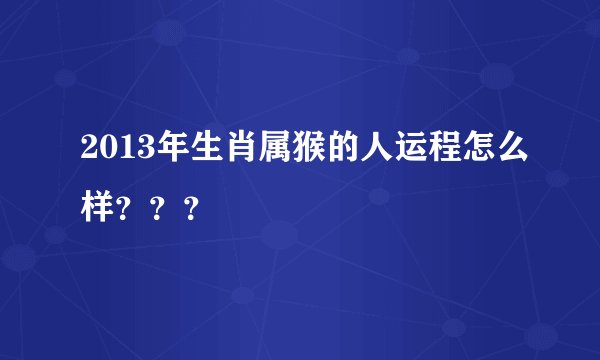 2013年生肖属猴的人运程怎么样？？？