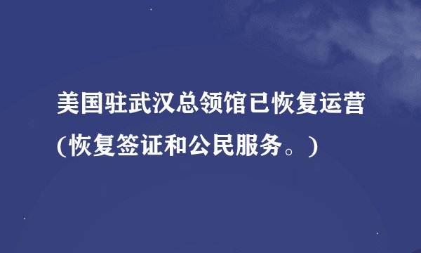 美国驻武汉总领馆已恢复运营(恢复签证和公民服务。)