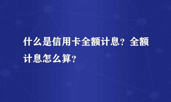 什么是信用卡全额计息？全额计息怎么算？