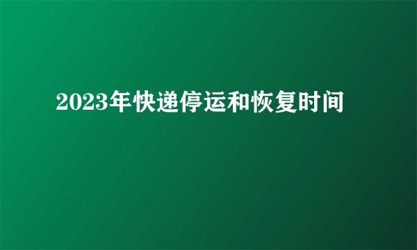 2023年快递停运和恢复时间