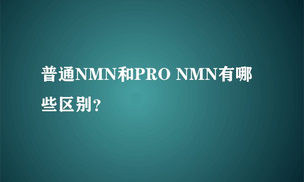 普通NMN和PRO NMN有哪些区别？