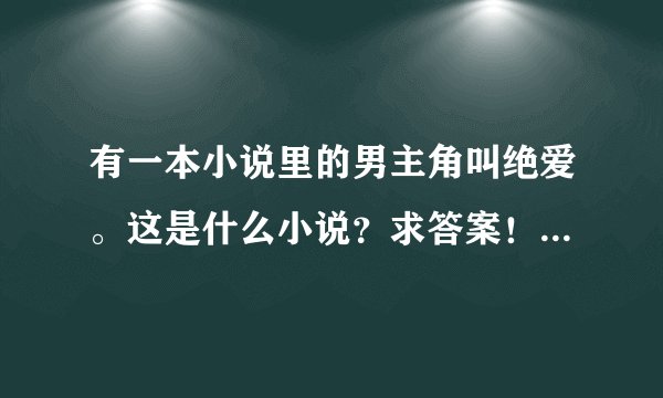 有一本小说里的男主角叫绝爱。这是什么小说？求答案！在线等！！