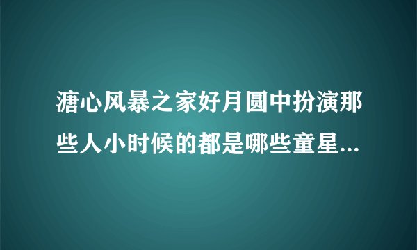 溏心风暴之家好月圆中扮演那些人小时候的都是哪些童星啊？我想要他们的资料