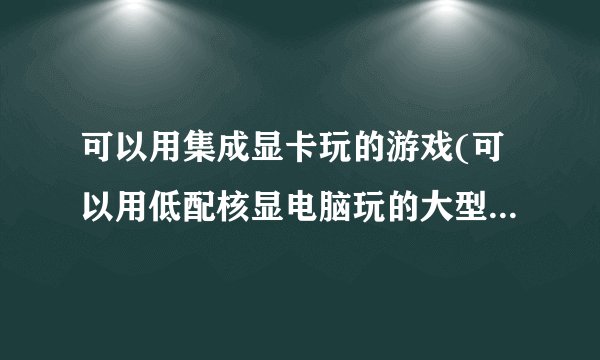 可以用集成显卡玩的游戏(可以用低配核显电脑玩的大型单机游戏)有哪些推荐