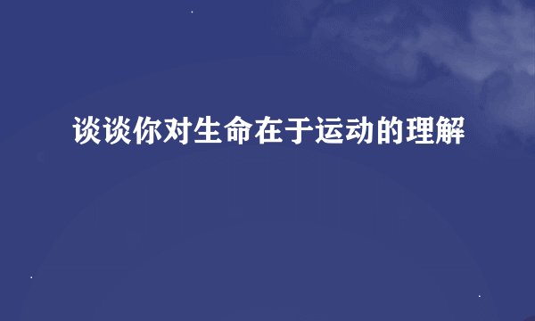 谈谈你对生命在于运动的理解