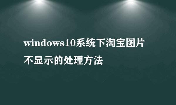 windows10系统下淘宝图片不显示的处理方法