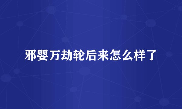 邪婴万劫轮后来怎么样了