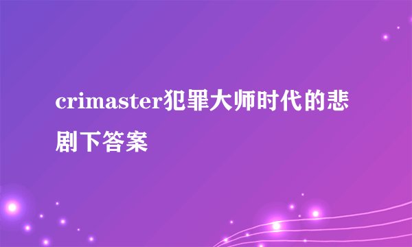 crimaster犯罪大师时代的悲剧下答案