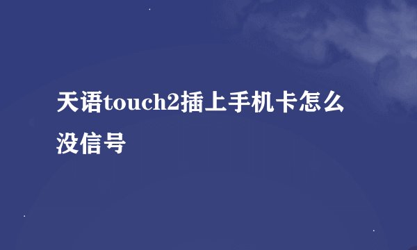 天语touch2插上手机卡怎么没信号