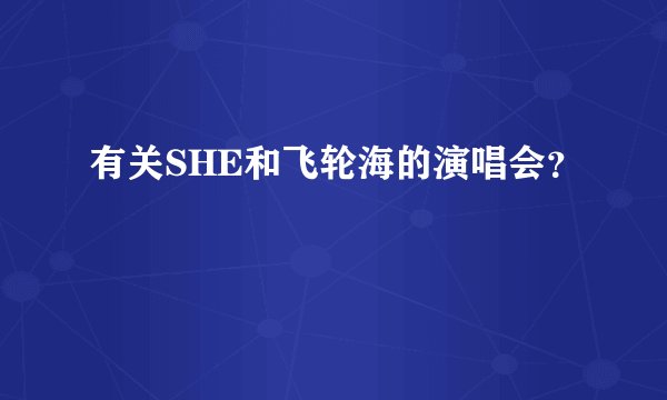 有关SHE和飞轮海的演唱会？