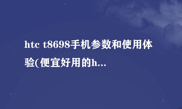 htc t8698手机参数和使用体验(便宜好用的htc手机怎么样)