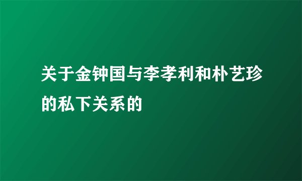 关于金钟国与李孝利和朴艺珍的私下关系的