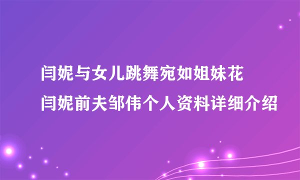 闫妮与女儿跳舞宛如姐妹花 闫妮前夫邹伟个人资料详细介绍