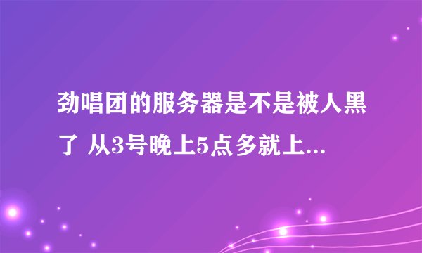 劲唱团的服务器是不是被人黑了 从3号晚上5点多就上不去 官网也打不开
