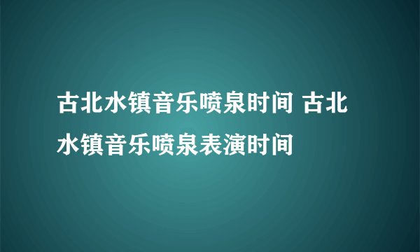 古北水镇音乐喷泉时间 古北水镇音乐喷泉表演时间