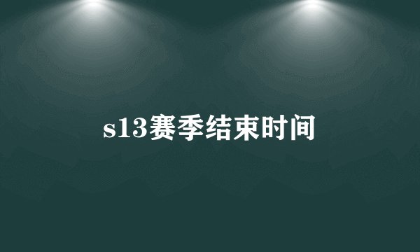 s13赛季结束时间