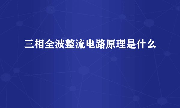 三相全波整流电路原理是什么