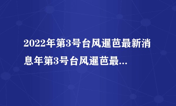 2022年第3号台风暹芭最新消息年第3号台风暹芭最新消息5月25日