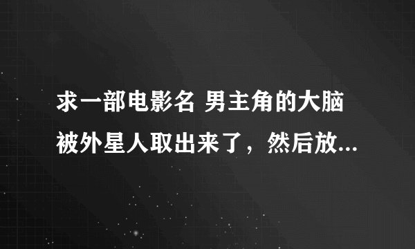 求一部电影名 男主角的大脑被外星人取出来了，然后放进了...
