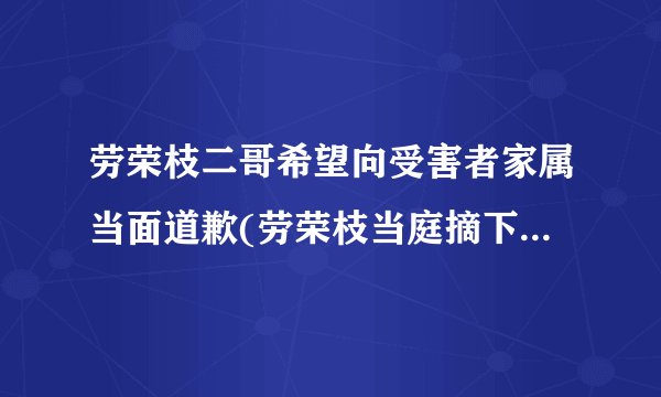 劳荣枝二哥希望向受害者家属当面道歉(劳荣枝当庭摘下口罩：相由心生，我像杀人犯吗)